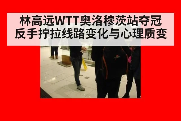 林高远WTT奥洛穆茨站夺冠 反手拧拉线路变化与心理质变