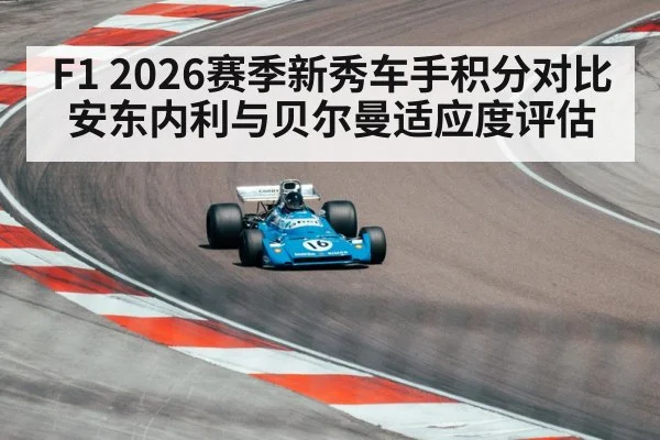 F1 2026赛季新秀车手积分对比 安东内利与贝尔曼适应度评估