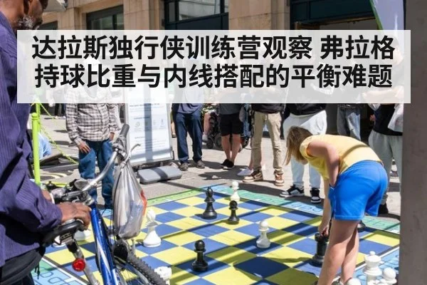 达拉斯独行侠训练营观察 弗拉格持球比重与内线搭配的平衡难题