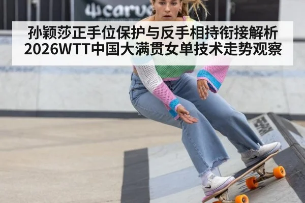 孙颖莎正手位保护与反手相持衔接解析 2026WTT中国大满贯女单技术走势观察