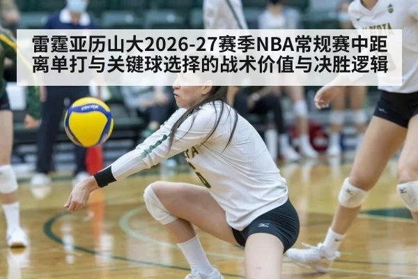 雷霆亚历山大2026-27赛季NBA常规赛中距离单打与关键球选择的战术价值与决胜逻辑