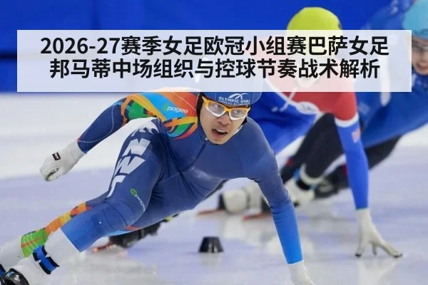 2026-27赛季女足欧冠小组赛巴萨女足邦马蒂中场组织与控球节奏战术解析